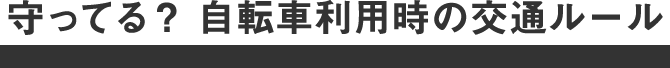 守ってる？ 自転車利用時の交通ルール